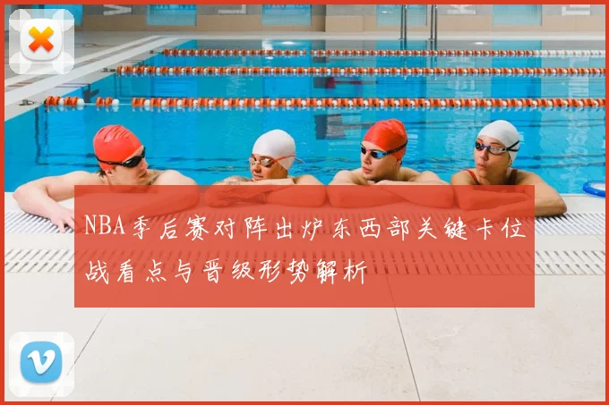 NBA季后赛对阵出炉东西部关键卡位战看点与晋级形势解析