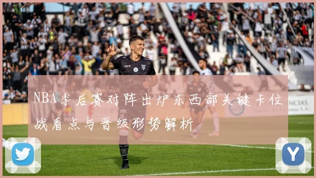 NBA季后赛对阵出炉东西部关键卡位战看点与晋级形势解析