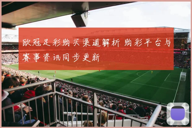 欧冠足彩购买渠道解析 购彩平台与赛事资讯同步更新