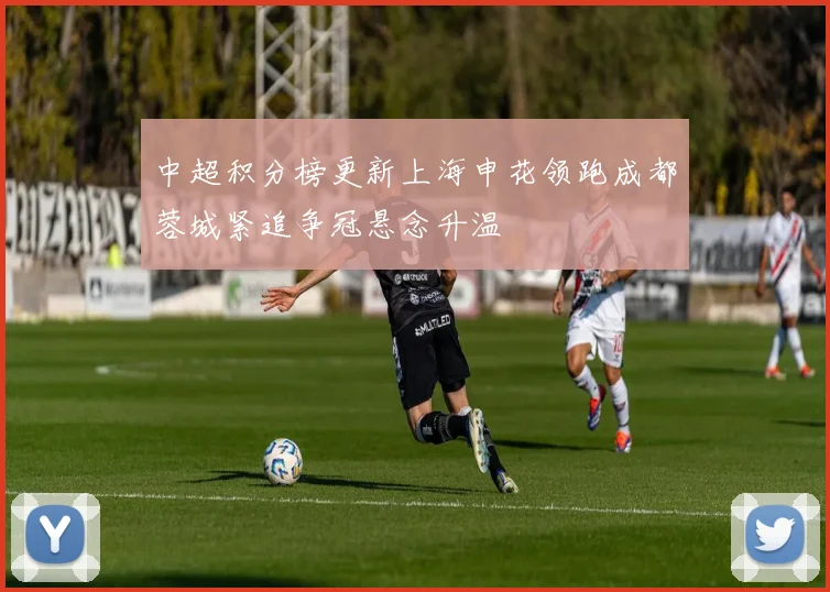 中超积分榜更新上海申花领跑成都蓉城紧追争冠悬念升温