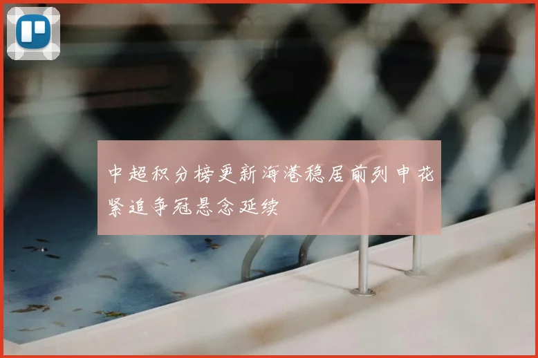 中超积分榜更新海港稳居前列申花紧追争冠悬念延续