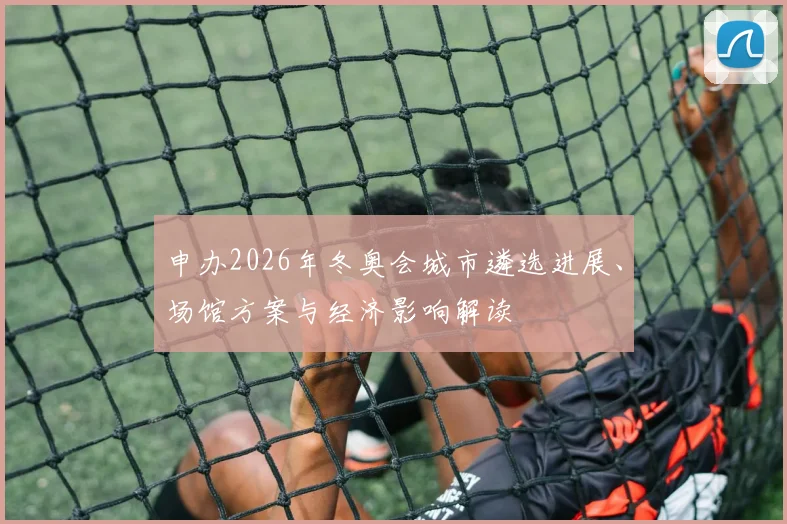 申办2026年冬奥会城市遴选进展、场馆方案与经济影响解读
