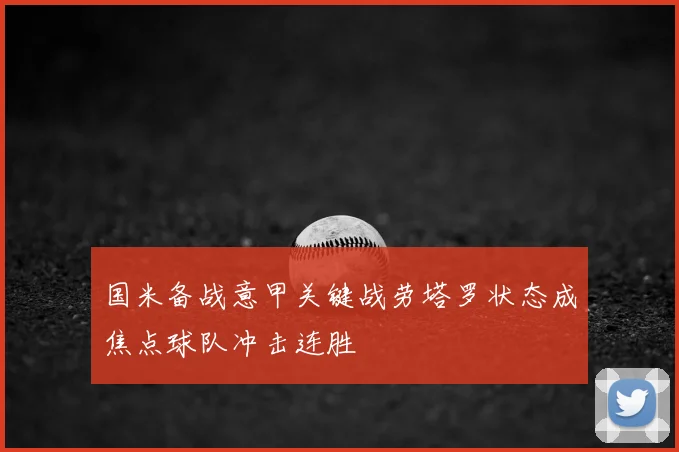 国米备战意甲关键战劳塔罗状态成焦点球队冲击连胜