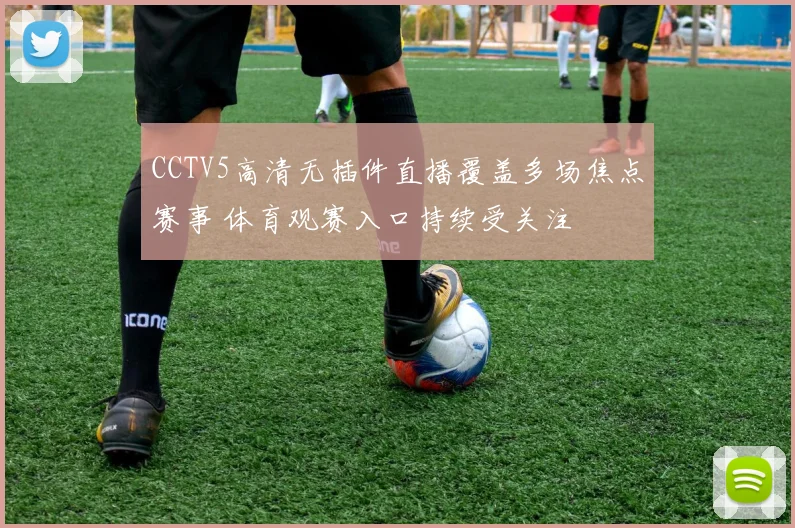 CCTV5高清无插件直播覆盖多场焦点赛事 体育观赛入口持续受关注