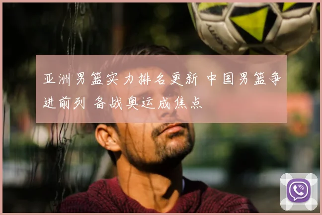 亚洲男篮实力排名更新 中国男篮争进前列 备战奥运成焦点