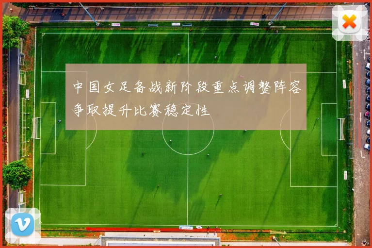 中国女足备战新阶段重点调整阵容争取提升比赛稳定性