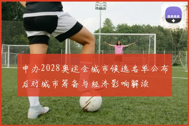 申办2028奥运会城市候选名单公布后对城市筹备与经济影响解读