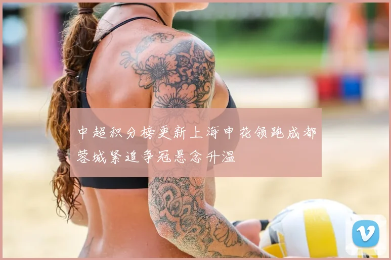 中超积分榜更新上海申花领跑成都蓉城紧追争冠悬念升温