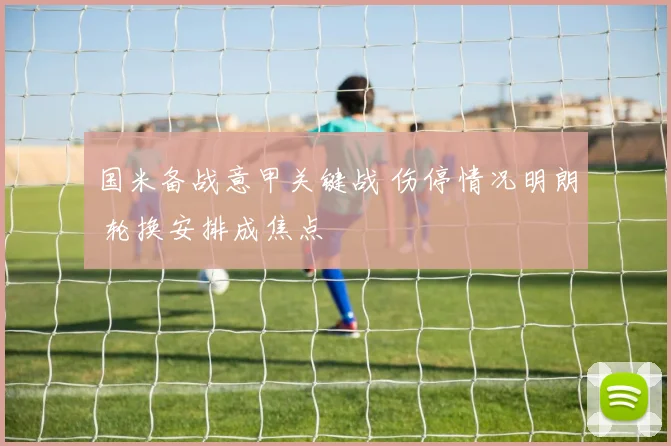 国米备战意甲关键战 伤停情况明朗 轮换安排成焦点