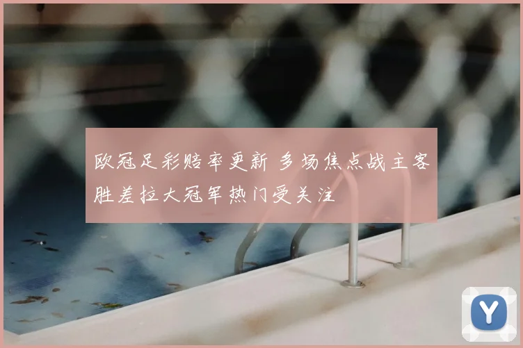 欧冠足彩赔率更新 多场焦点战主客胜差拉大冠军热门受关注