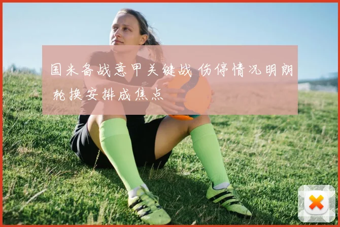 国米备战意甲关键战 伤停情况明朗 轮换安排成焦点