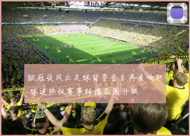 欧冠夜风云足球背景音乐再度响起 球迷热议赛事转播氛围升级