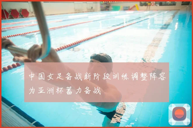 中国女足备战新阶段训练调整阵容为亚洲杯蓄力备战