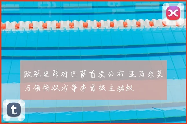 欧冠里昂对巴萨首发公布 亚马尔莱万领衔双方争夺晋级主动权