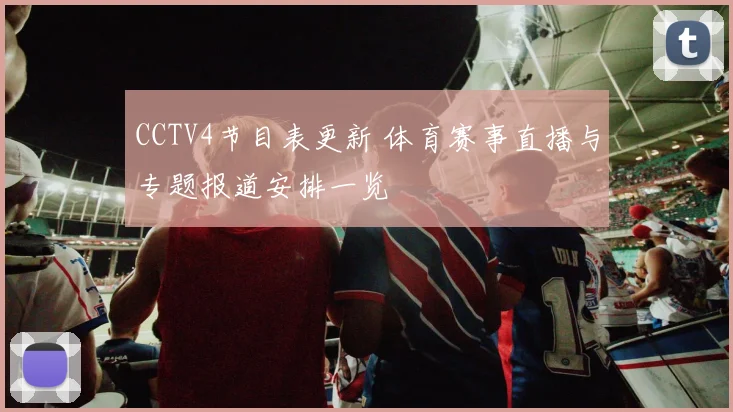 CCTV4节目表更新 体育赛事直播与专题报道安排一览